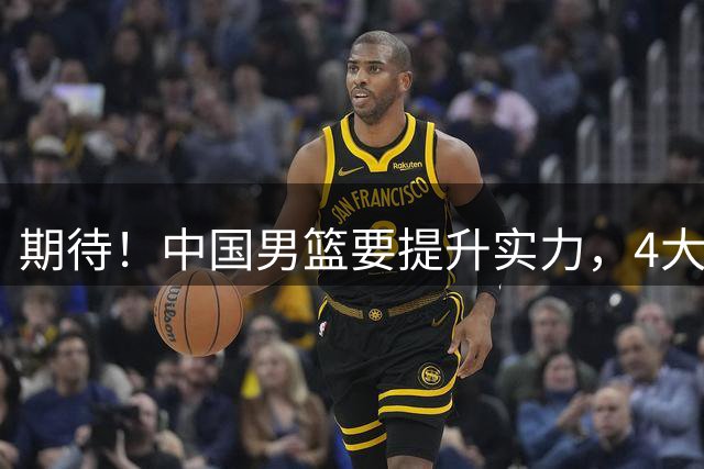 期待！中国男篮要提升实力，4大球星回归，周琦领衔 高诗岩很担忧