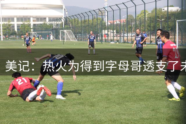 美记：热火为得到字母哥透支了未来 没得到詹姆斯令人失望