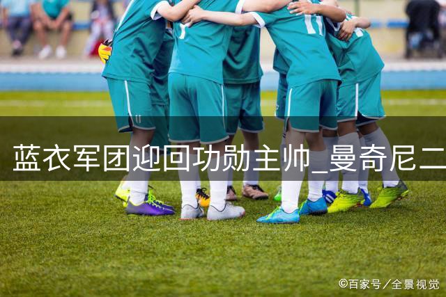 蓝衣军团迎回功勋主帅 曼奇尼二度执掌意大利国家队